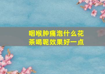 咽喉肿痛泡什么花茶喝呢效果好一点