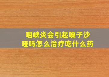 咽峡炎会引起嗓子沙哑吗怎么治疗吃什么药