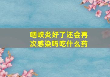 咽峡炎好了还会再次感染吗吃什么药