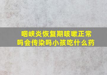 咽峡炎恢复期咳嗽正常吗会传染吗小孩吃什么药