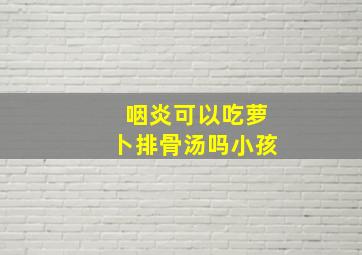 咽炎可以吃萝卜排骨汤吗小孩