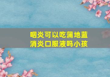 咽炎可以吃蒲地蓝消炎口服液吗小孩