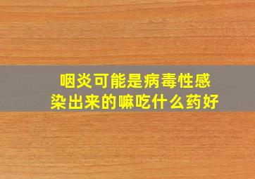 咽炎可能是病毒性感染出来的嘛吃什么药好