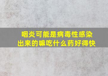 咽炎可能是病毒性感染出来的嘛吃什么药好得快