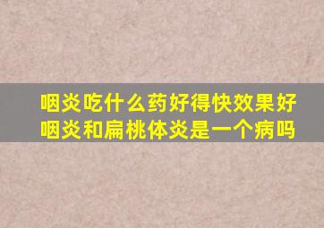 咽炎吃什么药好得快效果好咽炎和扁桃体炎是一个病吗