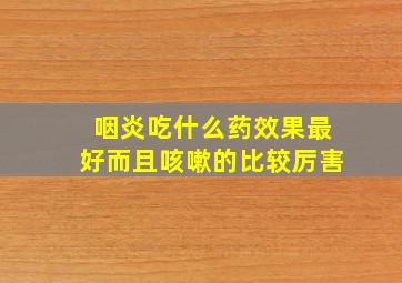 咽炎吃什么药效果最好而且咳嗽的比较厉害