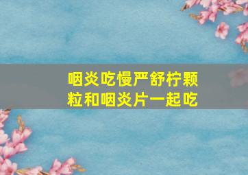 咽炎吃慢严舒柠颗粒和咽炎片一起吃