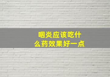 咽炎应该吃什么药效果好一点