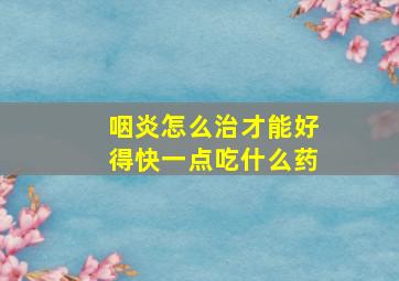 咽炎怎么治才能好得快一点吃什么药