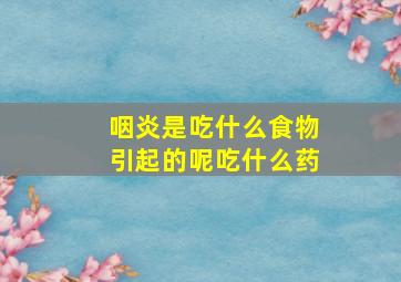 咽炎是吃什么食物引起的呢吃什么药