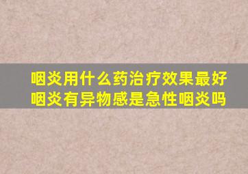 咽炎用什么药治疗效果最好咽炎有异物感是急性咽炎吗