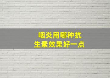 咽炎用哪种抗生素效果好一点