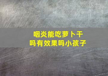 咽炎能吃萝卜干吗有效果吗小孩子