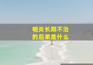 咽炎长期不治的后果是什么