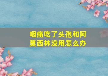 咽痛吃了头孢和阿莫西林没用怎么办