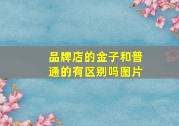 品牌店的金子和普通的有区别吗图片