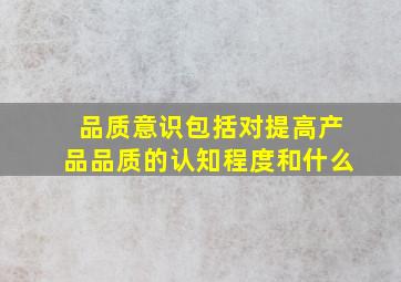 品质意识包括对提高产品品质的认知程度和什么