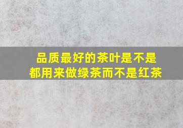 品质最好的茶叶是不是都用来做绿茶而不是红茶