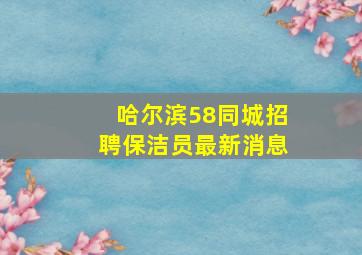 哈尔滨58同城招聘保洁员最新消息