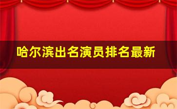 哈尔滨出名演员排名最新