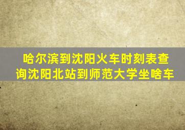 哈尔滨到沈阳火车时刻表查询沈阳北站到师范大学坐啥车