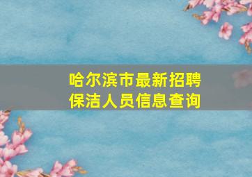 哈尔滨市最新招聘保洁人员信息查询