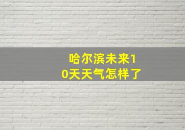 哈尔滨未来10天天气怎样了