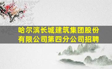 哈尔滨长城建筑集团股份有限公司第四分公司招聘