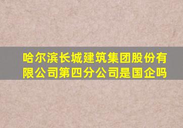 哈尔滨长城建筑集团股份有限公司第四分公司是国企吗