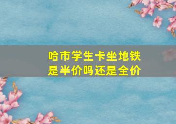 哈市学生卡坐地铁是半价吗还是全价