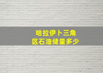 哈拉伊卜三角区石油储量多少