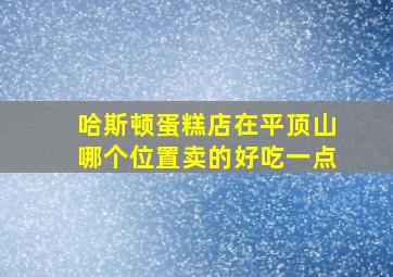 哈斯顿蛋糕店在平顶山哪个位置卖的好吃一点