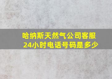 哈纳斯天然气公司客服24小时电话号码是多少