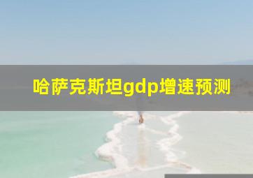 哈萨克斯坦gdp增速预测