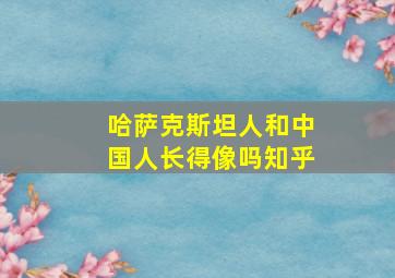 哈萨克斯坦人和中国人长得像吗知乎