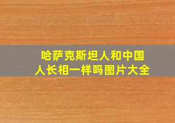 哈萨克斯坦人和中国人长相一样吗图片大全