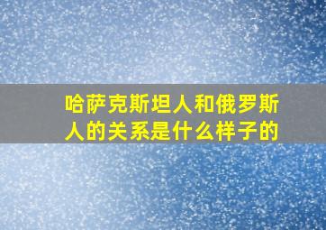 哈萨克斯坦人和俄罗斯人的关系是什么样子的