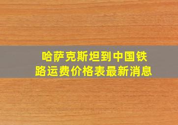 哈萨克斯坦到中国铁路运费价格表最新消息