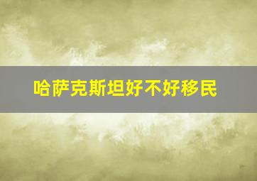 哈萨克斯坦好不好移民