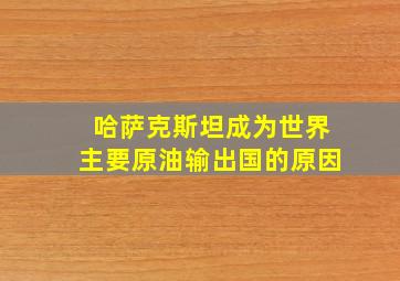 哈萨克斯坦成为世界主要原油输出国的原因