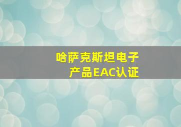 哈萨克斯坦电子产品EAC认证