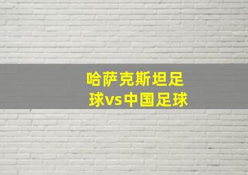 哈萨克斯坦足球vs中国足球