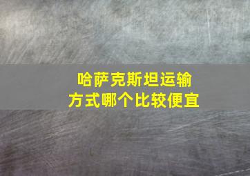 哈萨克斯坦运输方式哪个比较便宜