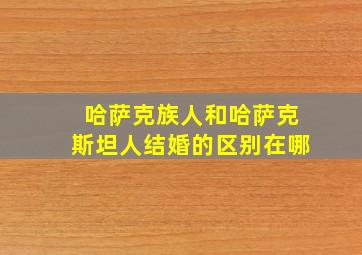 哈萨克族人和哈萨克斯坦人结婚的区别在哪