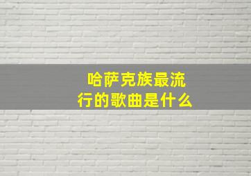 哈萨克族最流行的歌曲是什么