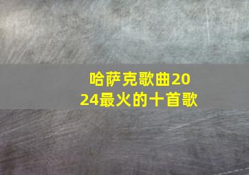 哈萨克歌曲2024最火的十首歌