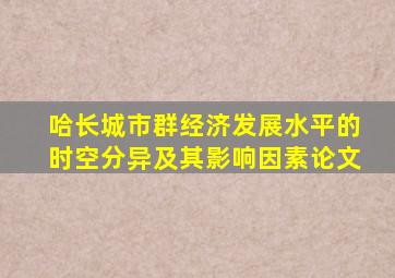 哈长城市群经济发展水平的时空分异及其影响因素论文