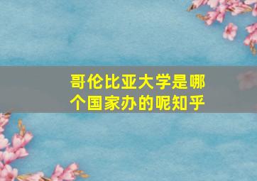 哥伦比亚大学是哪个国家办的呢知乎