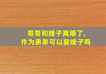 哥哥和嫂子离婚了,作为弟弟可以娶嫂子吗