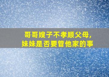 哥哥嫂子不孝顺父母,妹妹是否要管他家的事